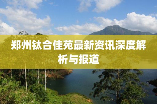 郑州钛合佳苑最新资讯深度解析与报道