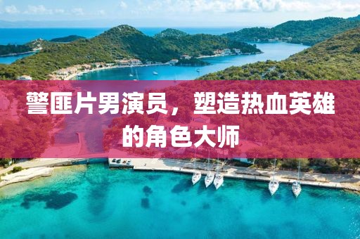 警匪片男演员，塑造热血英雄的角色大师