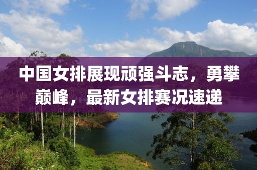 中国女排展现顽强斗志，勇攀巅峰，最新女排赛况速递