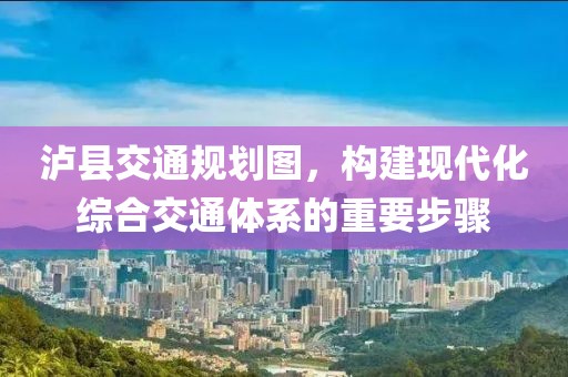 泸县交通规划图，构建现代化综合交通体系的重要步骤