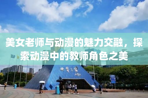 美女老师与动漫的魅力交融，探索动漫中的教师角色之美