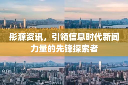 彤源资讯，引领信息时代新闻力量的先锋探索者