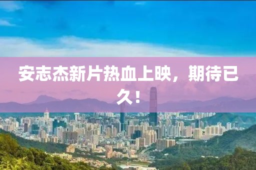 安志杰新片热血上映，期待已久！