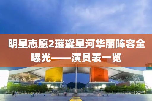 明星志愿2璀璨星河华丽阵容全曝光——演员表一览