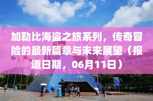 加勒比海盗之旅系列，传奇冒险的最新篇章与未来展望（报道日期，06月11日）