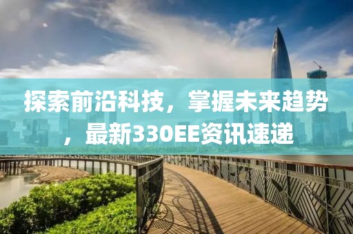 探索前沿科技，掌握未来趋势，最新330EE资讯速递