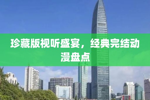 珍藏版视听盛宴，经典完结动漫盘点