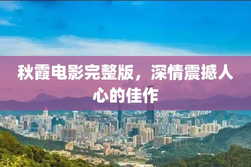 秋霞电影完整版，深情震撼人心的佳作
