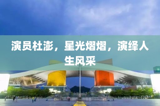 演员杜澎，星光熠熠，演绎人生风采