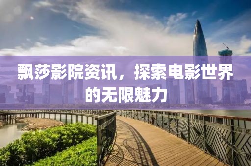 飘莎影院资讯，探索电影世界的无限魅力