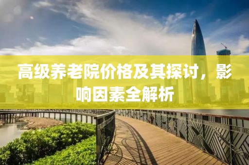 高级养老院价格及其探讨，影响因素全解析
