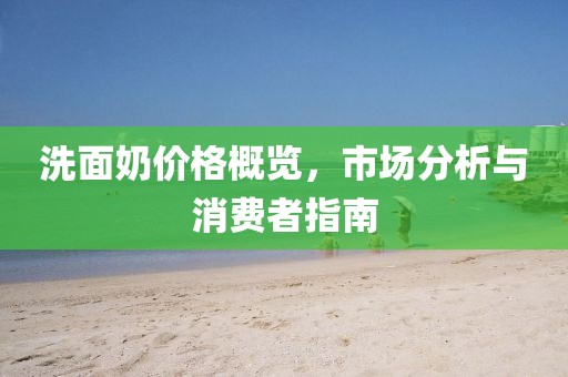 洗面奶价格概览，市场分析与消费者指南