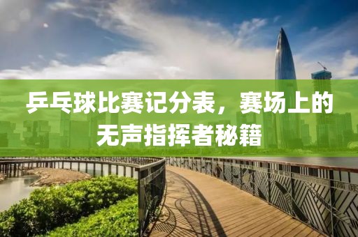 乒乓球比赛记分表，赛场上的无声指挥者秘籍