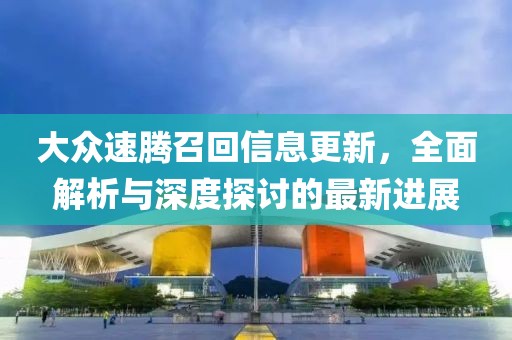 大众速腾召回信息更新，全面解析与深度探讨的最新进展