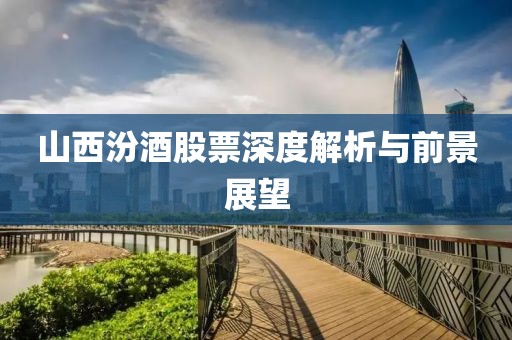 山西汾酒股票深度解析与前景展望