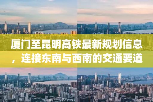 厦门至昆明高铁最新规划信息，连接东南与西南的交通要道