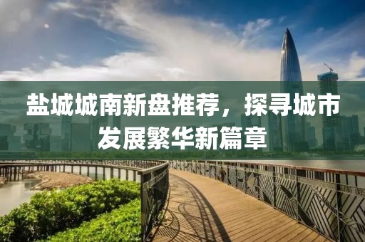 盐城城南新盘推荐，探寻城市发展繁华新篇章