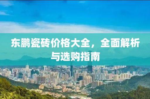 东鹏瓷砖价格大全，全面解析与选购指南