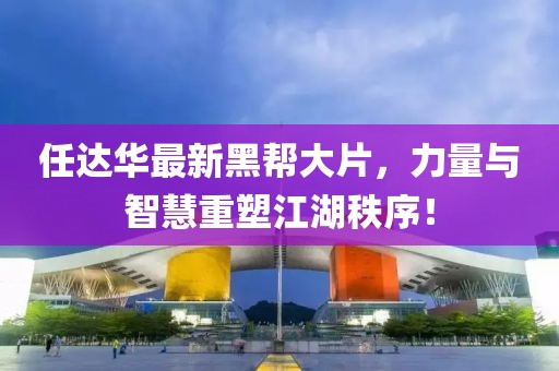 任达华最新黑帮大片，力量与智慧重塑江湖秩序！