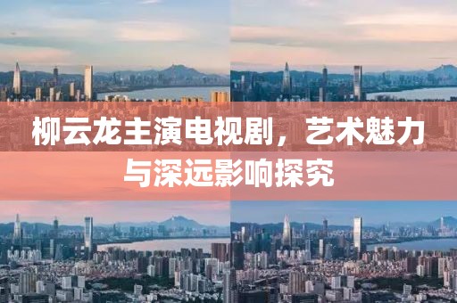 柳云龙主演电视剧，艺术魅力与深远影响探究