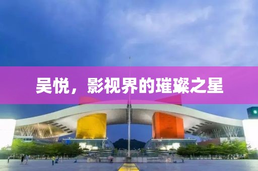 吴悦，影视界的璀璨之星
