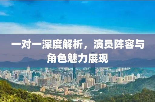 一对一深度解析，演员阵容与角色魅力展现