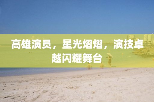 高雄演员，星光熠熠，演技卓越闪耀舞台