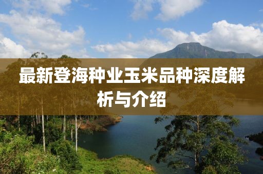 最新登海种业玉米品种深度解析与介绍