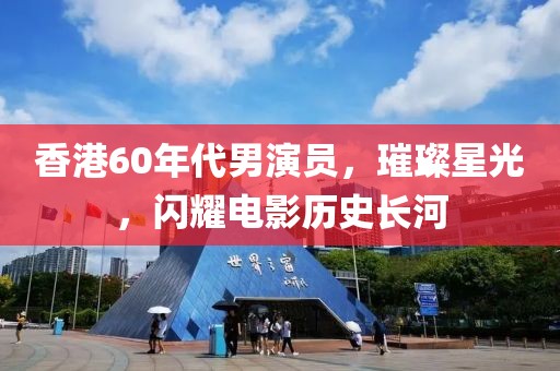 香港60年代男演员，璀璨星光，闪耀电影历史长河
