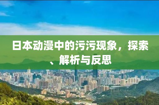 日本动漫中的污污现象，探索、解析与反思