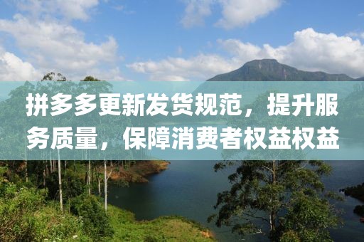 拼多多更新发货规范，提升服务质量，保障消费者权益权益
