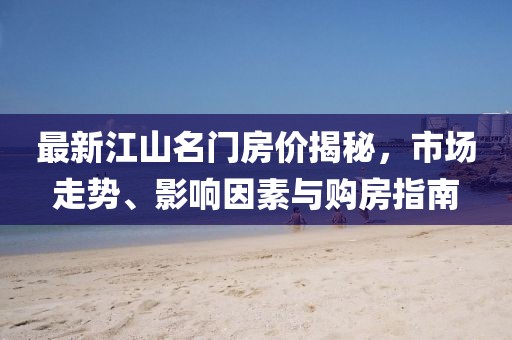最新江山名门房价揭秘，市场走势、影响因素与购房指南
