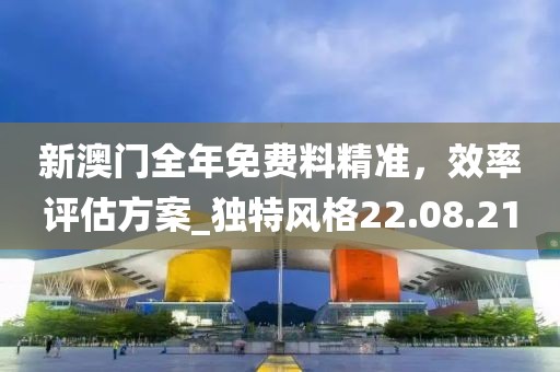 新澳门全年免费料精准，效率评估方案_独特风格22.08.21