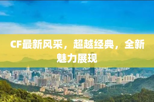 CF最新风采，超越经典，全新魅力展现