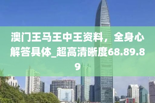澳门王马王中王资料，全身心解答具体_超高清晰度68.89.89
