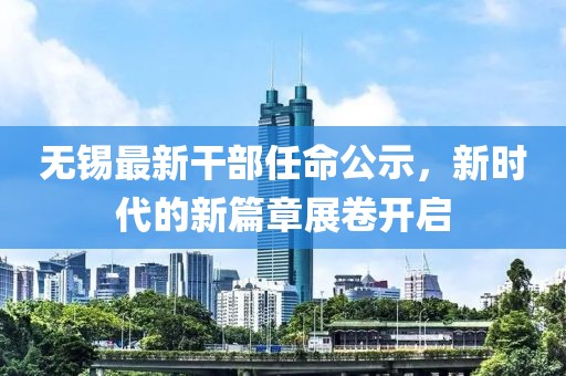 无锡最新干部任命公示，新时代的新篇章展卷开启