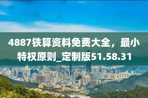 4887铁算资料免费大全，最小特权原则_定制版51.58.31
