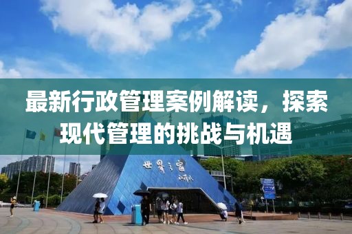 最新行政管理案例解读，探索现代管理的挑战与机遇
