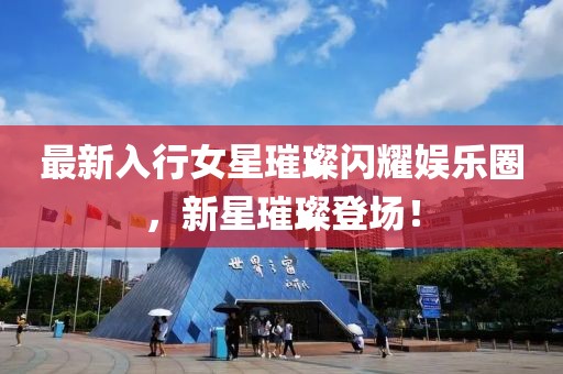 最新入行女星璀璨闪耀娱乐圈，新星璀璨登场！