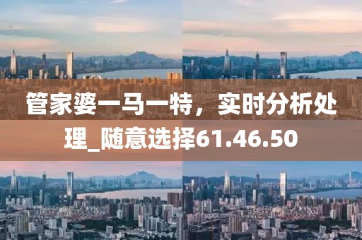 管家婆一马一特，实时分析处理_随意选择61.46.50