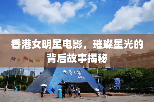 香港女明星电影，璀璨星光的背后故事揭秘