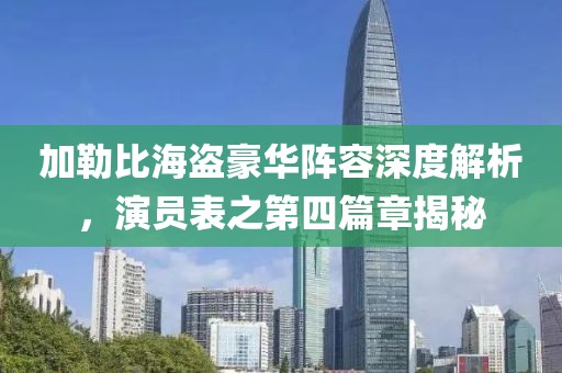 加勒比海盗豪华阵容深度解析，演员表之第四篇章揭秘