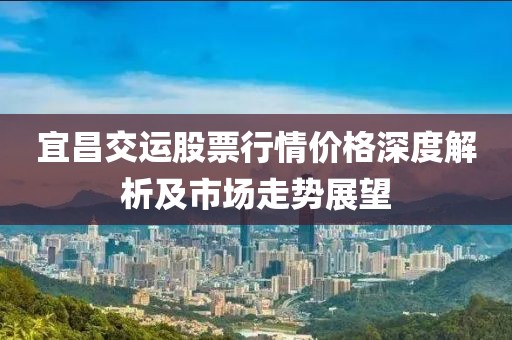 宜昌交运股票行情价格深度解析及市场走势展望