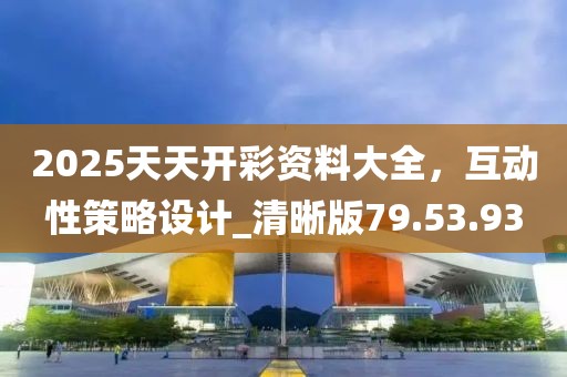 2025天天开彩资料大全，互动性策略设计_清晰版79.53.93
