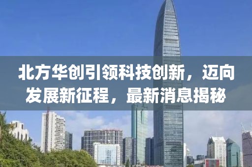 北方华创引领科技创新，迈向发展新征程，最新消息揭秘