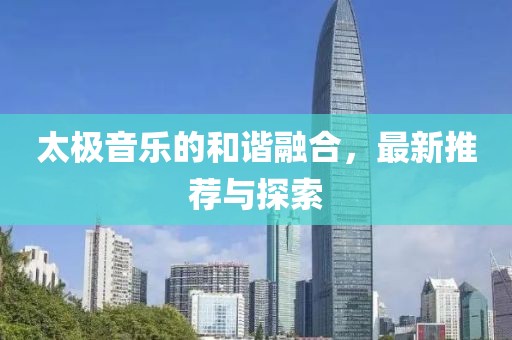 太极音乐的和谐融合，最新推荐与探索