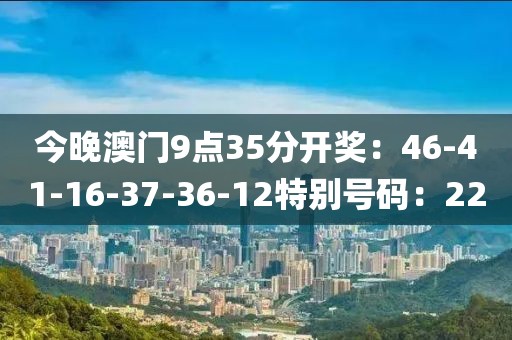 今晚澳门9点35分开奖：46-41-16-37-36-12特别号码：22