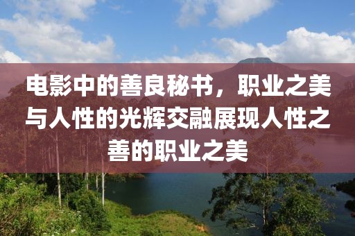 电影中的善良秘书，职业之美与人性的光辉交融展现人性之善的职业之美