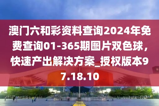 澳门六和彩资料查询2024年免费查询01-365期图片双色球，快速产出解决方案_授权版本97.18.10