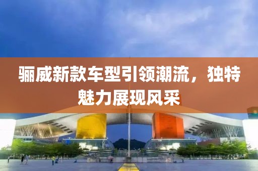 骊威新款车型引领潮流，独特魅力展现风采